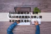 MK体育-Doinb巅峰对决，蒂姆与80激战美国队分钟，势不可挡胜负难料！的简单介绍